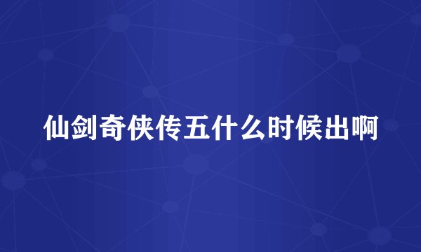仙剑奇侠传五什么时候出啊