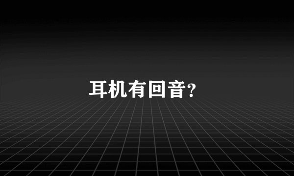 耳机有回音？
