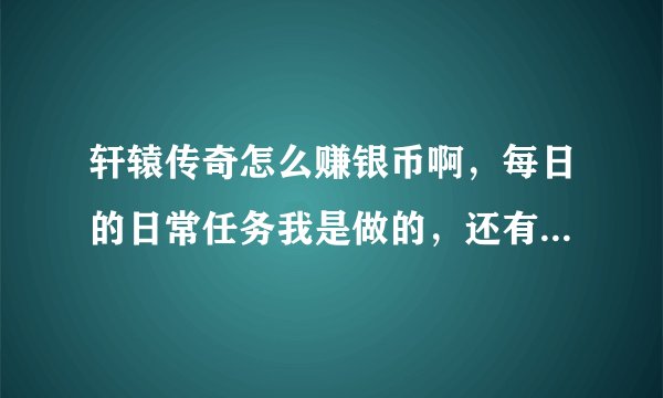 轩辕传奇怎么赚银币啊，每日的日常任务我是做的，还有什么吗，具体说说