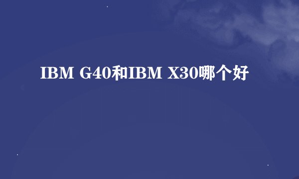 IBM G40和IBM X30哪个好