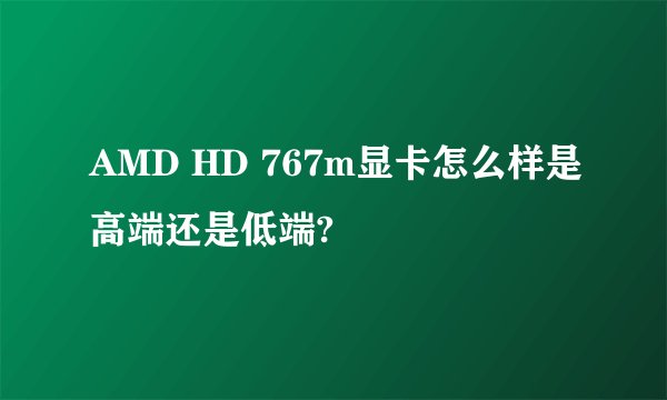 AMD HD 767m显卡怎么样是高端还是低端?
