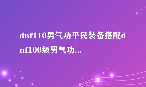 dnf110男气功平民装备搭配dnf100级男气功刷图加点