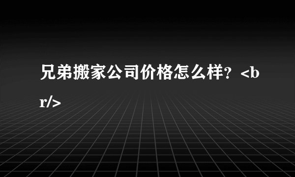 兄弟搬家公司价格怎么样？<br/>