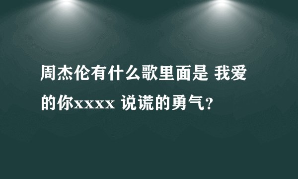 周杰伦有什么歌里面是 我爱的你xxxx 说谎的勇气？