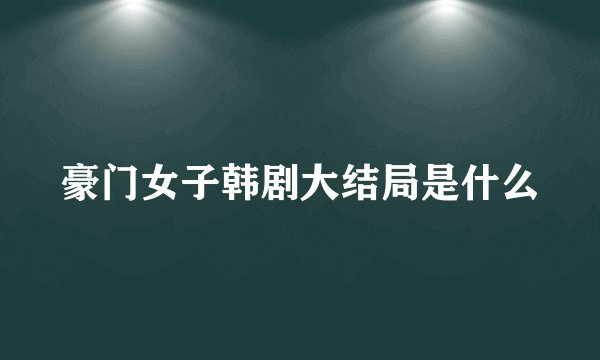 豪门女子韩剧大结局是什么