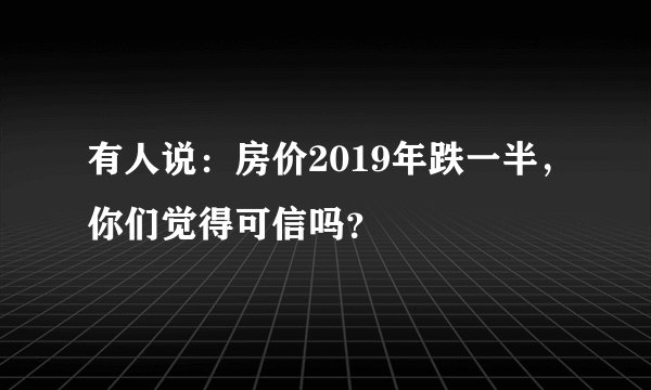 有人说：房价2019年跌一半，你们觉得可信吗？