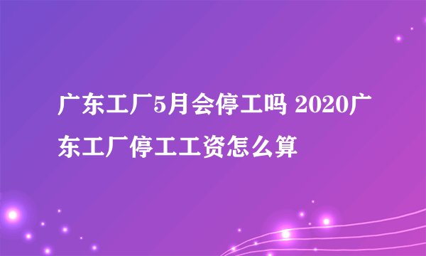广东工厂5月会停工吗 2020广东工厂停工工资怎么算
