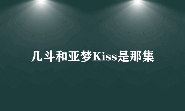 几斗和亚梦Kiss是那集