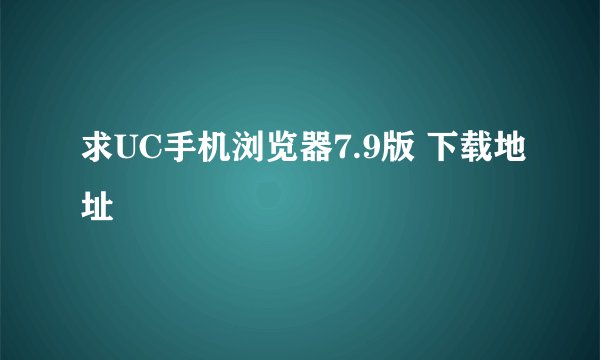 求UC手机浏览器7.9版 下载地址