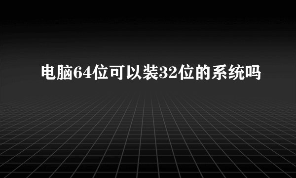 电脑64位可以装32位的系统吗