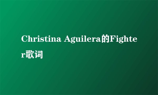 Christina Aguilera的Fighter歌词