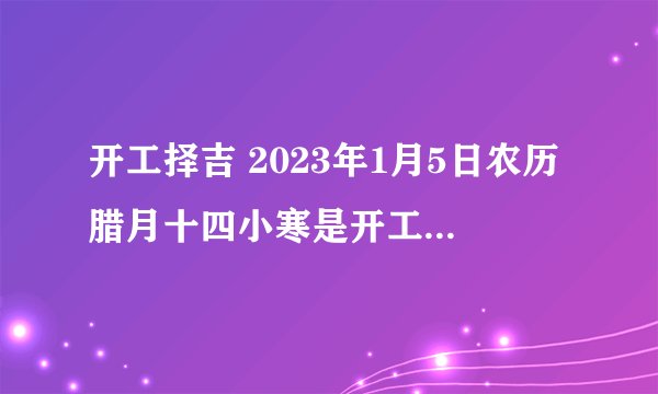 开工择吉 2023年1月5日农历腊月十四小寒是开工最佳日期吗?