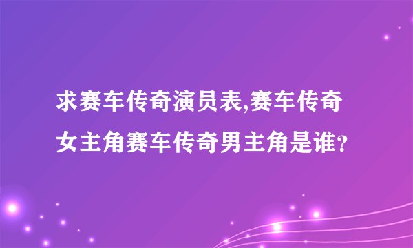 求赛车传奇演员表,赛车传奇女主角赛车传奇男主角是谁？