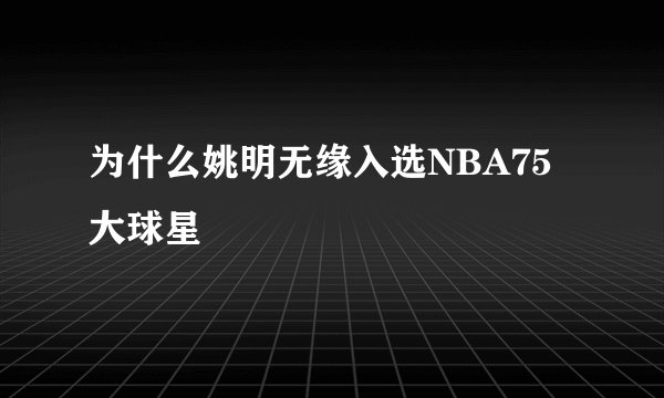 为什么姚明无缘入选NBA75大球星