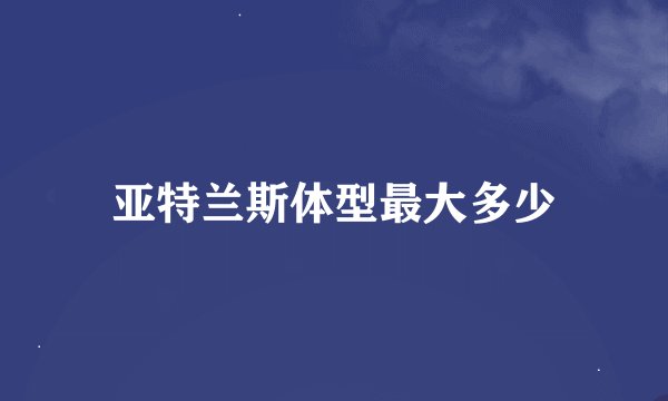 亚特兰斯体型最大多少