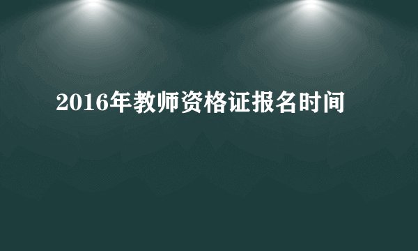 2016年教师资格证报名时间