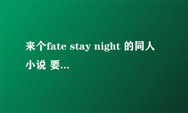 来个fate stay night 的同人小说 要求主角为第八个英灵 剧情变动不大或圆满结局 最好40万字左右