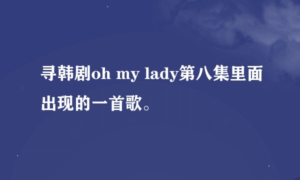寻韩剧oh my lady第八集里面出现的一首歌。
