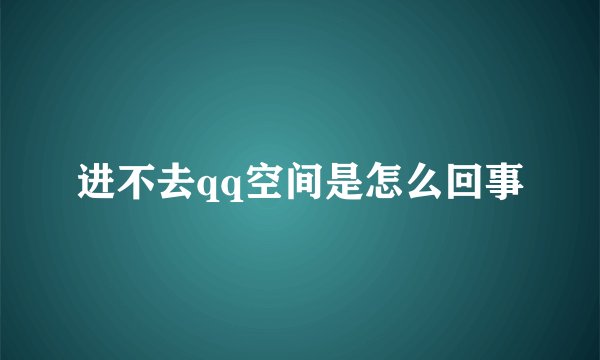 进不去qq空间是怎么回事