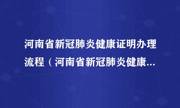 河南省新冠肺炎健康证明办理流程（河南省新冠肺炎健康证明办理流程图）