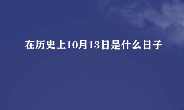 在历史上10月13日是什么日子
