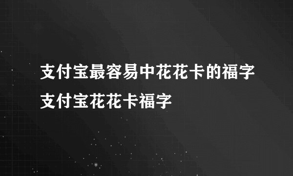 支付宝最容易中花花卡的福字支付宝花花卡福字