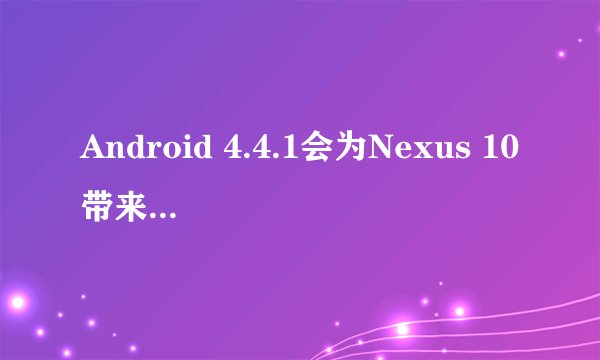 Android 4.4.1会为Nexus 10带来哪些改变？