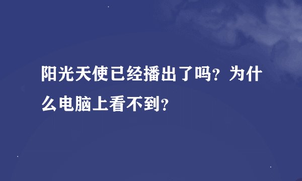 阳光天使已经播出了吗？为什么电脑上看不到？