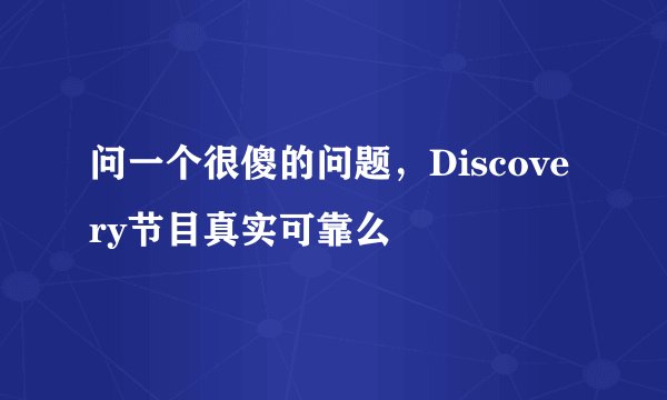 问一个很傻的问题，Discovery节目真实可靠么