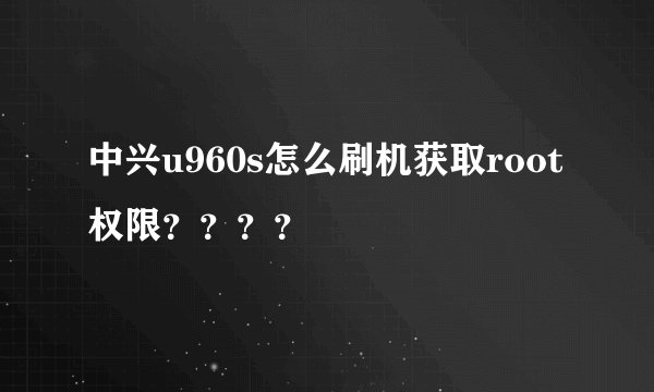 中兴u960s怎么刷机获取root权限？？？？