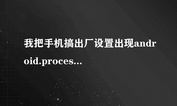 我把手机搞出厂设置出现android.process.acore是什么意思又该怎么办
