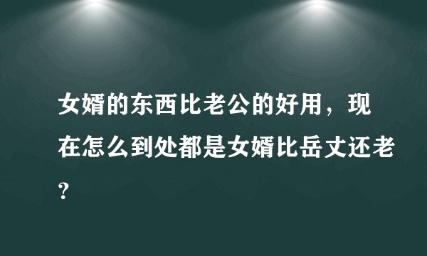 女婿的东西比老公的好用,现在怎么到处都是女婿比岳丈还老?