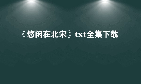 《悠闲在北宋》txt全集下载