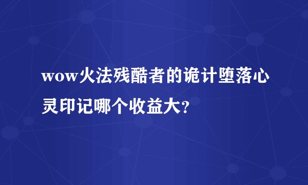 wow火法残酷者的诡计堕落心灵印记哪个收益大？