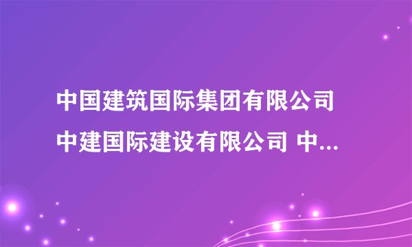 中国建筑国际集团有限公司 中建国际建设有限公司 中国建筑股份有限公司海外事业部 三者有什么联系和区别？