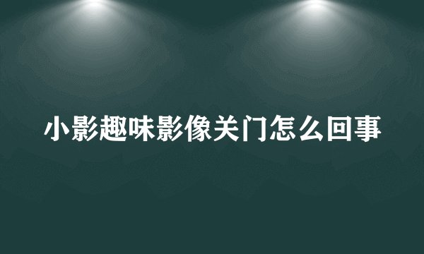 小影趣味影像关门怎么回事