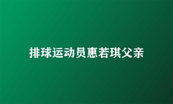 排球运动员惠若琪父亲