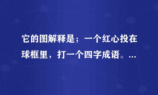 它的图解释是；一个红心投在球框里，打一个四字成语。根据提示，第二