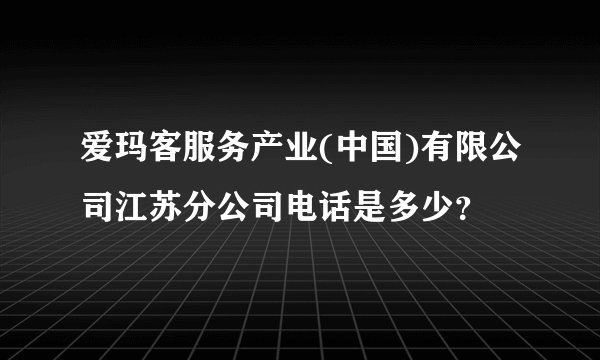 爱玛客服务产业(中国)有限公司江苏分公司电话是多少？