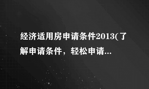 经济适用房申请条件2013(了解申请条件，轻松申请经济适用房)