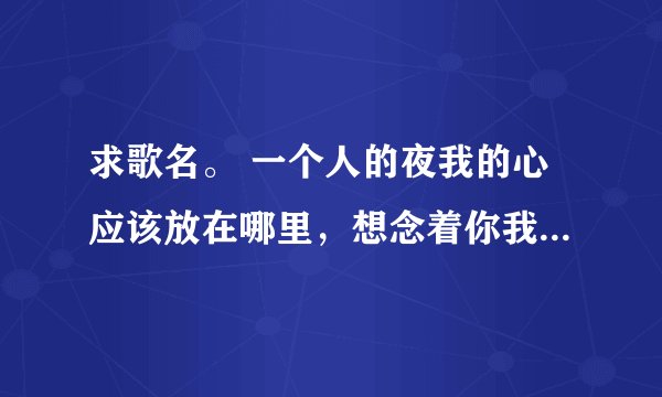 求歌名。 一个人的夜我的心应该放在哪里，想念着你我的双手应该放在哪里