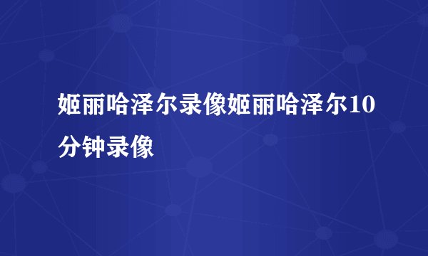 姬丽哈泽尔录像姬丽哈泽尔10分钟录像