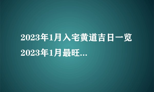 2023年1月入宅黄道吉日一览 2023年1月最旺的搬家日子一览