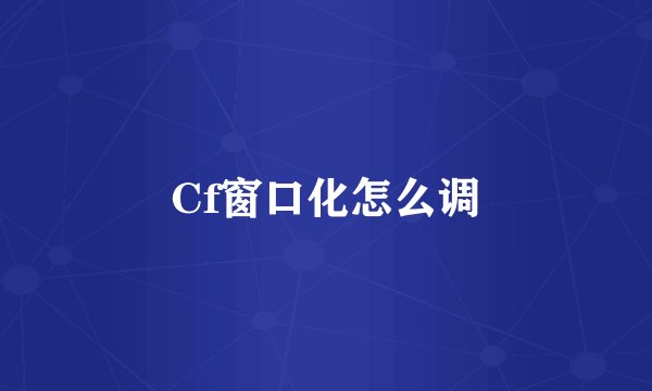 Cf窗口化怎么调