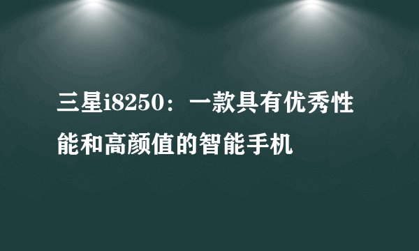三星i8250：一款具有优秀性能和高颜值的智能手机