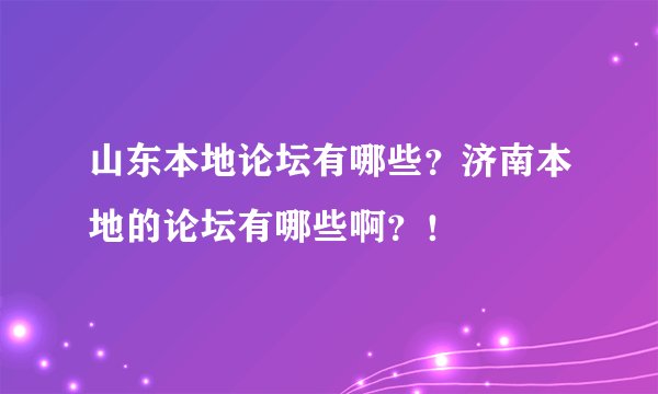 山东本地论坛有哪些？济南本地的论坛有哪些啊？！