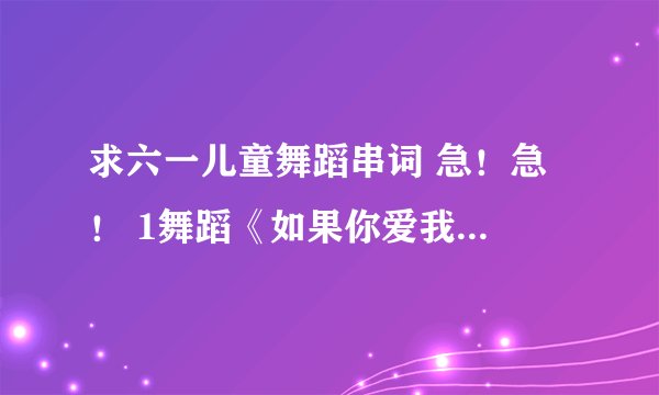 求六一儿童舞蹈串词 急！急 ！ 1舞蹈《如果你爱我就抱抱我》2《两只老虎》3《我的好妈妈》4《我爱洗澡》