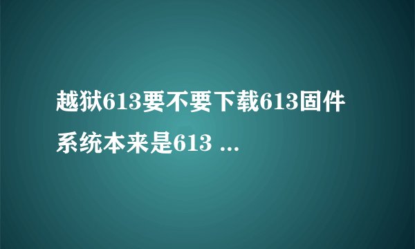 越狱613要不要下载613固件 系统本来是613 还是直接可以用红雪或爱思直接越狱