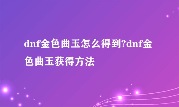 dnf金色曲玉怎么得到?dnf金色曲玉获得方法