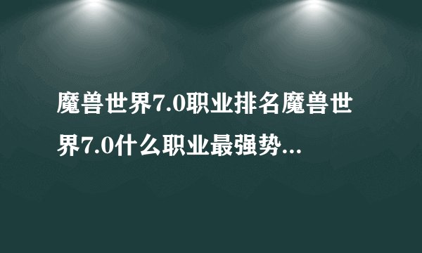 魔兽世界7.0职业排名魔兽世界7.0什么职业最强势，wow7.0职业推荐